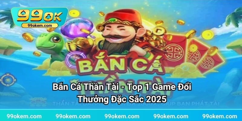 Bắn Cá Thần Tài - Top 1 Game Đổi Thưởng Đặc Sắc 2025