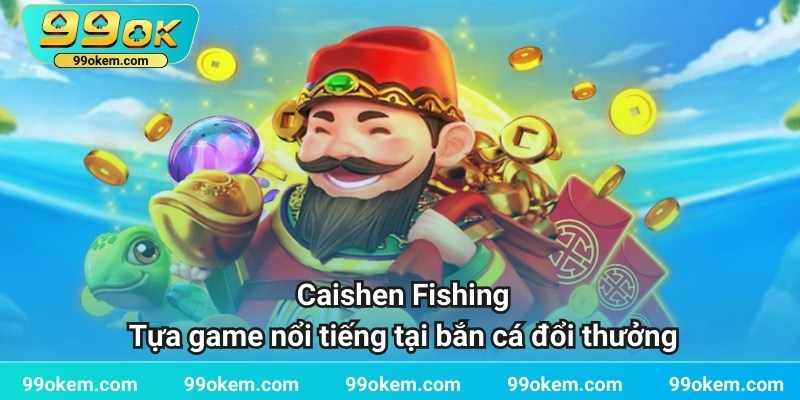 Caishen Fishing - Tựa game nổi tiếng tại bắn cá đổi thưởng