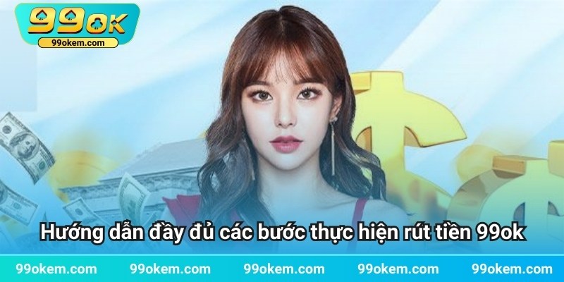 Hướng dẫn đầy đủ các bước thực hiện rút tiền 99ok