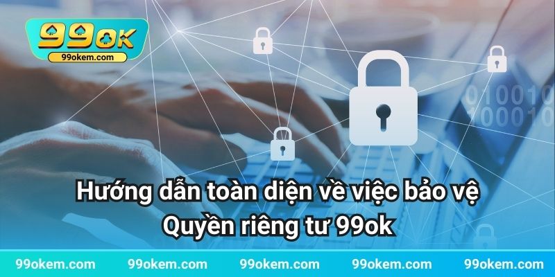 Hướng dẫn toàn diện về việc bảo vệ Quyền riêng tư 99ok