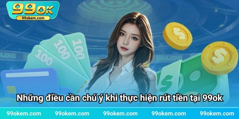 Những điều cần chú ý khi thực hiện rút tiền tại 99ok