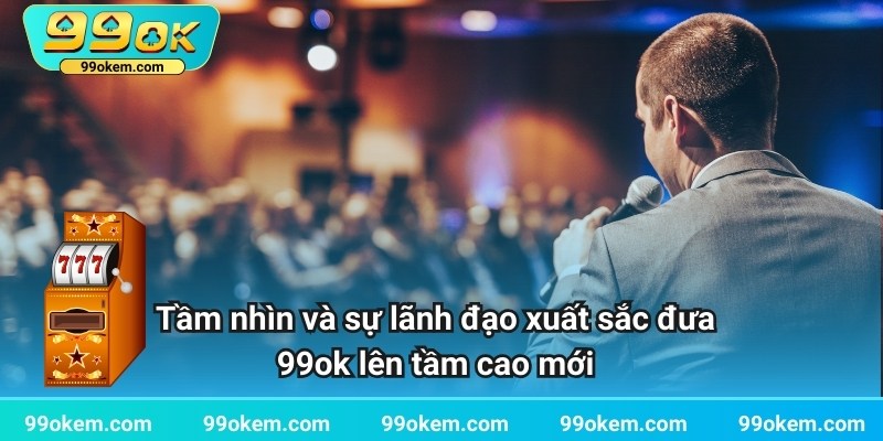 Tầm nhìn và sự lãnh đạo đưa 99ok đi lên