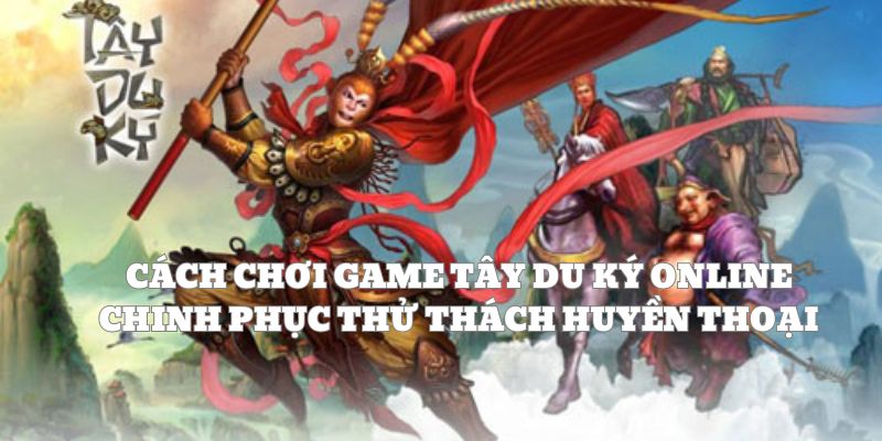 Cách chơi game Tây Du Ký online chinh phục thử thách huyền thoại