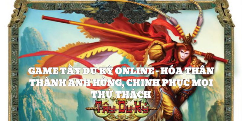 Game tây du ký online - Hóa thân thành anh hùng, chinh phục mọi thử thách