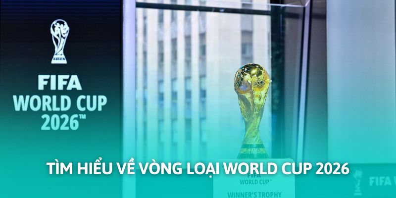 Tìm hiểu về vòng loại World Cup 2026