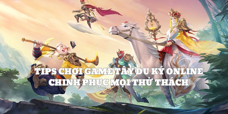 Tips chơi game Tây Du Ký online chinh phục mọi thử thách